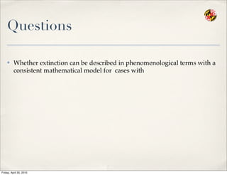 Questions
✤ Whether extinction can be described in phenomenological terms with a
consistent mathematical model for cases with
Friday, April 30, 2010
 