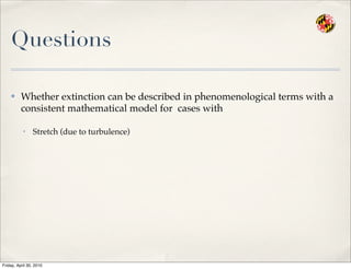 Questions
✤ Whether extinction can be described in phenomenological terms with a
consistent mathematical model for cases with
• Stretch (due to turbulence)
Friday, April 30, 2010
 