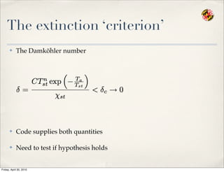 The extinction ‘criterion’
✤ The Damköhler number
✤ Code supplies both quantities
✤ Need to test if hypothesis holds
Friday, April 30, 2010
 