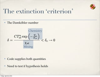 The extinction ‘criterion’
✤ The Damköhler number
✤ Code supplies both quantities
✤ Need to test if hypothesis holds
Mixing
Chemistry
Friday, April 30, 2010
 