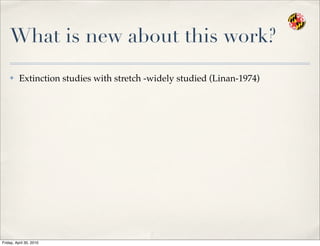 What is new about this work?
✤ Extinction studies with stretch -widely studied (Linan-1974)
Friday, April 30, 2010
 