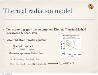 Thermal radiation model
✤ Non-scattering, gray gas assumption; Discrete Transfer Method
(Lockwood & Shah, 1981)
✤ Solve radiative transfer equation
• Mean absorption coefﬁcient (ap,i)
Friday, April 30, 2010
 