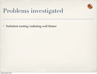 Problems investigated
✤ Turbulent sooting/radiating wall ﬂames
Friday, April 30, 2010
 