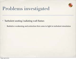Problems investigated
✤ Turbulent sooting/radiating wall ﬂames
• Radiative weakening and extinction ﬁrst come to light in turbulent simulation
Friday, April 30, 2010
 