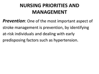 NURSING PRIORITIES AND
MANAGEMENT
Prevention: One of the most important aspect of
stroke management is prevention, by identifying
at-risk individuals and dealing with early
predisposing factors such as hypertension.
 