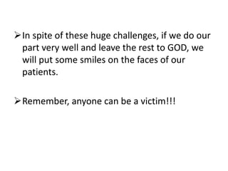 In spite of these huge challenges, if we do our
part very well and leave the rest to GOD, we
will put some smiles on the faces of our
patients.
Remember, anyone can be a victim!!!
 