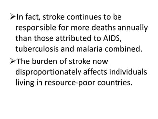 In fact, stroke continues to be
responsible for more deaths annually
than those attributed to AIDS,
tuberculosis and malaria combined.
The burden of stroke now
disproportionately affects individuals
living in resource-poor countries.
 