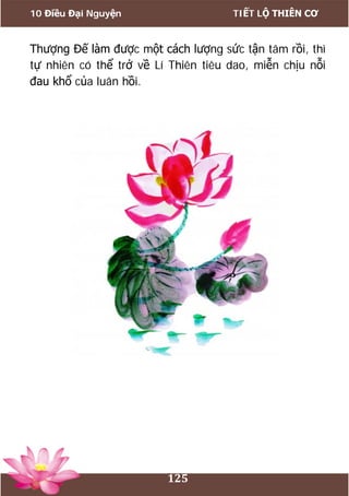 10 Điều Đại Nguyện TIẾT LỘ THIÊN CƠ
125
Thượng Đế làm được một cách lượng sức tận tâm rồi, thì
tự nhiên có thể trở về Lí Thiên tiêu dao, miễn chịu nỗi
đau khổ của luân hồi.
 