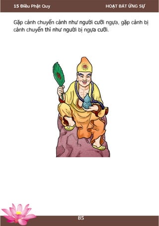 15 Điều Phật Quy HOẠT BÁT ỨNG SỰ
85
Gặp cảnh chuyển cảnh như người cưỡi ngựa, gặp cảnh bị
cảnh chuyển thì như người bị ngựa cưỡi.
 