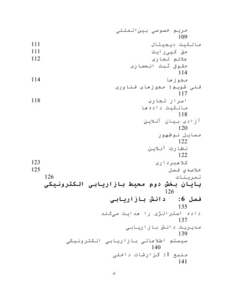 ‫ك‬
‫بين‬ ‫خصوصی‬ ‫حریم‬‫المللی‬
109
‫دیجيتال‬ ‫مالکيت‬111
‫کپی‬ ‫حق‬‫رایت‬111
‫تجاری‬ ‫عالئم‬112
‫انحصاری‬ ‫ثبت‬ ‫حقوق‬
114
‫مجوزها‬114
‫فناوری‬ ‫مجوزهای‬ :‫شویم‬ ‫فنی‬
117
‫تجاری‬ ‫اسرار‬118
‫داده‬ ‫مالکيت‬‫ها‬
118
‫آنالین‬ ‫بيان‬ ‫آزادی‬
120
‫نوظهور‬ ‫مسایل‬
122
‫آنالین‬ ‫نظارت‬
122
‫کاله‬‫برداری‬123
‫خالصه‬‫ي‬‫فصل‬125
‫تمرینات‬126
‫الکترونیکی‬ ‫بازاریابی‬ ‫محیط‬ ‫دوم‬ ‫بخش‬ ‫پایان‬
126
‫فصل‬6:‫بازاریابی‬ ‫دانش‬
135
‫می‬ ‫هدایت‬ ‫را‬ ‫استراتژی‬ ‫داده‬‫کند‬
137
‫بازاریابی‬ ‫دانش‬ ‫مدیریت‬
139
‫الکترونيکی‬ ‫بازاریابی‬ ‫اطالعاتی‬ ‫سيستم‬
140
‫منبع‬1‫داخلی‬ ‫گزارشات‬ :
141
 