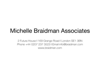 Michelle Braidman Associates
2 Futura House I 169 Grange Road I London SE1 3BN
Phone +44 0207 237 3523 I Email info@braidman.com
www.braidman.com
 