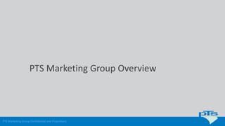 PTS Marketing Group Confidential and Proprietary
PTS Marketing Group Overview
 