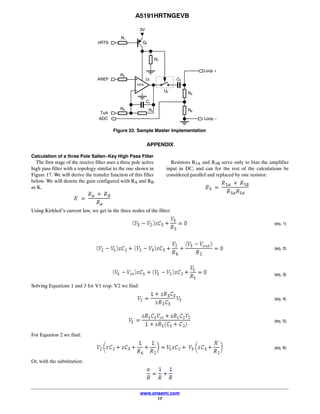 A5191HRTNGEVB
www.onsemi.com
17
Figure 22. Sample Master Implementation
OPA
3V
R1
R7
R2
R4
R5
R6
Q1
U1
R3
C1
C2
U2
nRTS
AREF
TxA
ADC
Loop +
Loop −
APPENDIX
Calculation of a three Pole Sallen−Key High Pass Filter
The first stage of the receive filter uses a three pole active
high pass filter with a topology similar to the one shown in
Figure 17. We will derive the transfer function of this filter
below. We will denote the gain configured with RA and RB
as K.
Resistors R3A and R3B serve only to bias the amplifier
input in DC, and can for the rest of the calculations be
considered parallel and replaced by one resistor:
Using Kirkhof’s current law, we get in the three nodes of the filter:
(eq. 1)
(eq. 2)
(eq. 3)
Solving Equations 1 and 3 for V1 resp. V2 we find:
(eq. 4)
(eq. 5)
For Equation 2 we find:
(eq. 6)
Or, with the substitution:
 