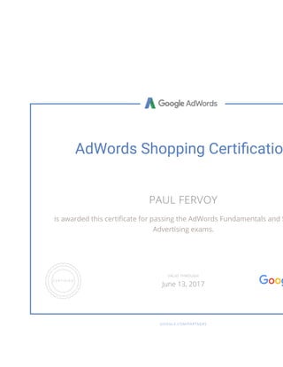 AdWords Shopping Certi catio
PAUL FERVOY
is awarded this certi cate for passing the AdWords Fundamentals and S
Advertising exams.
GOOGLE.COM/PARTNERS
VALID THROUGH
June 13, 2017
 