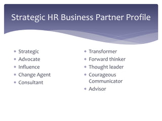 Strategic HR Business Partner Profile
 Strategic
 Advocate
 Influence
 Change Agent
 Consultant
 Transformer
 Forward thinker
 Thought leader
 Courageous
Communicator
 Advisor
 