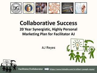 https://www.linkedin.com/in/albert-joseph-reyes/
Collaborative Success
20 Year Synergistic, Highly Personal
Marketing Plan for Facilitator AJ
AJ Reyes
Facilitator/Collaborator
 