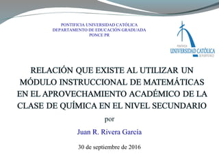 por
 
Juan R. Rivera García
30 de septiembre de 2016
PONTIFICIA UNIVERSIDAD CATÓLICA
DEPARTAMENTO DE EDUCACIÓN GRADUADA
PONCE PR
 