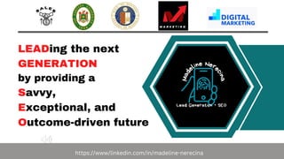 LEADing the next
GENERATION
by providing a
Savvy,
Exceptional, and
Outcome-driven future
https://www/linkedin.com/in/madeline-nerecina
 