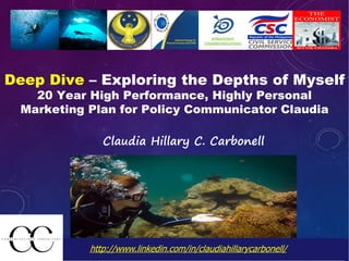 Deep Dive – Exploring the Depths of Myself
20 Year High Performance, Highly Personal
Marketing Plan for Policy Communicator Claudia
Claudia Hillary C. Carbonell
http://www.linkedin.com/in/claudiahillarycarbonell/
 