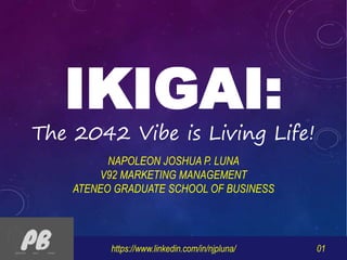 IKIGAI:
The 2042 Vibe is Living Life!
https://www.linkedin.com/in/njpluna/ 01
NAPOLEON JOSHUA P. LUNA
V92 MARKETING MANAGEMENT
ATENEO GRADUATE SCHOOL OF BUSINESS
 