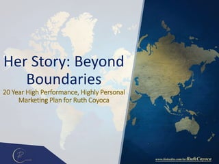 www.linkedin.com/in/RuthCoyoca
Her Story: Beyond
Boundaries
20 Year High Performance, Highly Personal
Marketing Plan for Ruth Coyoca
 