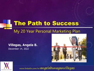 www.linkedin.com/in/angelabunaganvillegas
The Path to Success
Villegas, Angela B.
December 14, 2022
My 20 Year Personal Marketing Plan
 