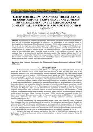 American International Journal of Business Management (AIJBM)
ISSN- 2379-106X, www.aijbm.com Volume 5, Issue 02 (February-2022), PP 01-05
*Corresponding Author: Tanti Widia Nurdiani1
www.aijbm.com 1 | Page
LITERATURE REVIEW: ANALYSIS OF THE INFLUENCE
OF GOOD CORPORATE GOVERNANCE AND COMPANY
RISK MANAGEMENT ON THE PERFORMANCE OF
COMPANY VALUE IN INDONESIA DURING THE COVID-19
PANDEMIC
Tanti Widia Nurdiani, M. Yusuf Azwar Anas
Faculty of Economic and Business, University of Raden Rahmat Islamic , Malang, Indonesia
Faculty of Economic and Business, University of Raden Rahmat Islamic , Malang, Indonesia
Abstract: By examining the company's performance, both internal and external stakeholders can determine
how well the organization accomplished its objectives. The performance of this business cannot be
disentangled from the influence of Good Corporate Governance (GCG) and risk management. The purpose of
this study is to investigate and analyze the impact of GCG and enterprise risk management (ERM) disclosure
on the performance of Indonesian companies. This study employs qualitative research in conjunction with a
literature review or a method of literature review. The researchers identified 12 peer-reviewed journal articles
related to the research topic over a three-year period during the COVID pandemic (2019-2021) and then
explained them in a comprehensive analytical descriptive manner. The findings indicated that 90% of
scientific research indicated that GCG and risk management had a significant impact on business performance.
The researcher concludes that the influence of GCG and ERM can improve the performance of the business,
both as proxied by other variables and as the dependent variable.
Keywords: Good Corporate Governance, Risk Management, Company Performance, Indonesia, COVID-
19 Pandemic
I. INTRODUCTION
At the moment, the pandemic caused by COVID-19 has brought the world to a halt, both in terms of
human life and economic activity. When human health and soul are at stake, the public must adapt to the
Indonesian authorities, who have implemented a national quarantine (lockdown) policy and imposed broad
social restrictions in order to break the COVID-19 spread chain (Harahap et al., 2021). This policy has the effect
of restricting people's mobility and movement, resulting in psychological and economic shocks. Meanwhile,
economic shocks slowed production, consumption, and overall operational activities (Yamali& Putri, 2020).
Industrial development has been rapid in developing countries such as Indonesia. One way to view this
is through the lens of Indonesia's rapid growth in manufacturing and services. When a business is run properly,
its primary objective is to increase the value of its shares and of its owners or shareholders. Internal and external
parties can determine the effectiveness of the company's performance by examining its financial statements.
Alviansyah and Adiputra's (2021) research demonstrates the importance of enforcing a policy that regulates
corporate management in order to minimize conflicts of interest between managers and shareholders. A sound
corporate governance mechanism must be capable of resolving agency conflicts. By implementing a system of
sound corporate governance (Good Corporate Governance / GCG), investors are encouraged to invest their
money in the business. There are numerous ways for businesses to demonstrate good GCG, one of which is risk
management. However, the most critical way is through improved company performance
(Alviansyah&Adiputra, 2021).
Corporate governance and risk management have become critical topics for a wide variety of business
lines throughout the world, including Indonesia, as a result of their interactions with stakeholders. As such, the
objective of this study is to determine whether corporate governance and risk management have an effect on a
business's financial performance. Risk management is inextricably linked to corporate governance in its entirety.
As a result, it becomes critical for the board of directors to assume primary responsibility for risk management,
as risk management can have an effect on the performance value of the company (Rehman et al., 2021).
As such, this study will examine and analyze the effect of GCG and risk management on the
performance of Indonesian businesses, with a particular emphasis on journal research conducted during the
2019-2021 pandemic.
 