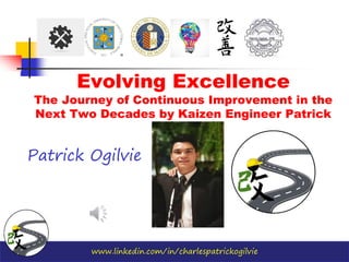 www.linkedin.com/in/charlespatrickogilvie
Evolving Excellence
The Journey of Continuous Improvement in the
Next Two Decades by Kaizen Engineer Patrick
Patrick Ogilvie
Patrick Ogilvie, PME
 