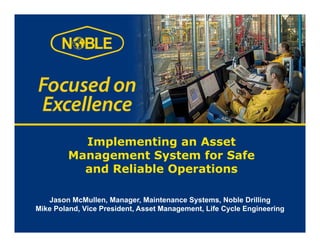 Implementing an Asset
Management System for Safe
and Reliable Operations
Jason McMullen, Manager, Maintenance Systems, Noble Drilling
Mike Poland, Vice President, Asset Management, Life Cycle Engineering
 