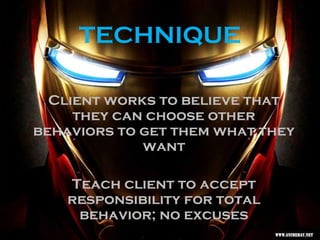 TECHNIQUE
Client works to believe that
they can choose other
behaviors to get them what they
want
Teach client to accept
responsibility for total
behavior; no excuses
 