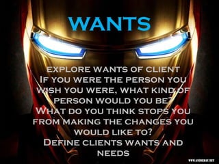 WANTS
explore wants of client
If you were the person you
wish you were, what kind of
person would you be?
What do you think stops you
from making the changes you
would like to?
Define clients wants and
needs
 