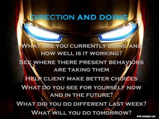 DIRECTION AND DOING
What are you currently doing and
how well is it working?
See where there present behaviors
are taking them
Help client make better choices
What do you see for yourself now
and in the future?
What did you do different last week?
What will you do tomorrow?
 