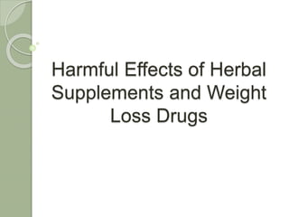 Harmful Effects of Herbal
Supplements and Weight
Loss Drugs
 