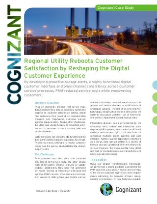 Regional Utility Reboots Customer
Satisfaction by Reshaping the Digital
Customer Experience
By developing proactive outage alerts, a highly functional digital
customer interface and omni-channel consistency across customer
service processes, PNM reduced service costs while empowering
customers.
Cognizant Case Study
cognizant case study | may 2015
Business Situation
PNM, an electricity provider that serves more
than 500,000 New Mexico residents, wanted to
improve its customer satisfaction ratings, which
had declined as the result of an outdated Web
presence and fragmented customer service
systems and processes. Among other challenges,
the utility was unable to provide consistent infor-
mation to customers across its phone, Web and
mobile channels.
Customers were not using the utility’s Web site to
the extent that the company expected. As a result,
PNM service reps continued to resolve customer
issues over the phone, which inflated the utility’s
support costs.
The Challenges
PNM operated two Web sites that provided
only limited self-service tools. The sites’ design
made it difficult to enhance features or update
content; additionally, they were not optimized
for mobile devices or integration with back-end
systems. PNM’s service processes were inconsis-
tent across its Web, phone and mobile service
channels, including common transactions such as
address and service changes, or notifications of
unplanned outages. The lack of an omni-channel
technology infrastructure made it difficult for the
utility to encourage customer use of lower-cost,
self-service channels for routine transactions.
Information delivery was also hampered by the
company’s Web, mobile and interactive voice
response (IVR) systems, which relied on different
methods and business logic to pull data from the
company’s multiple, siloed systems, and used
inflexible, tightly-coupled application interfaces.
As a result, data was presented in a variety of
formats and was updated at different intervals to
various channels. This increased the time, effort
and cost of conducting routine transactions and
resolving customer issues.
The Solution
Using our Digital Transformation Framework,
we performed a digital platform assessment for
PNM and then provided an end-to-end overhaul
of the online customer experience, from require-
ments gathering, to business process reengi-
neering and delivery of new technical capabili-
 