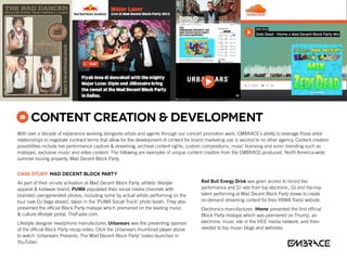 CASE STUDY: Mad Decent Block Party
As part of their on-site activation at Mad Decent Block Party, athletic lifestyle
apparel  footwear brand, PUMA populated their social media channels with
branded user-generated photos, including some by actual artists performing on the
tour (see DJ Sega above), taken in the ‘PUMA Social Truck’ photo booth. They also
presented the official Block Party mixtape which premiered on the leading music
 culture lifestyle portal, TheFader.com.
Lifestyle designer headphone manufacturer, Urbanears was the presenting sponsor
of the official Block Party recap video. Click the Urbanears thumbnail player above
to watch ‘Urbanears Presents: The Mad Decent Block Party’ (video launches in
YouTube).
With over a decade of experience working alongside artists and agents through our concert promotion work, EMBRACE’s ability to leverage those artist
relationships to negotiate contract terms that allow for the development of content for brand marketing use is second to no other agency. Content creation
possibilities include live performance capture  streaming, archival content rights, custom compositions, music licensing and sonic branding such as
mixtapes, exclusive music and video content. The following are examples of unique content creation from the EMBRACE-produced, North America-wide
summer touring property, Mad Decent Block Party.
Red Bull Energy Drink was given access to record live
performance and DJ sets from top electronic, DJ and hip-hop
talent performing at Mad Decent Block Party shows to create
on-demand streaming content for their RBMA Radio website.
Electronics manufacturer, iHome presented the first official
Block Party mixtape which was premiered on Thump, an
electronic music site in the VICE media network, and then
seeded to top music blogs and websites.
content creation  development
 