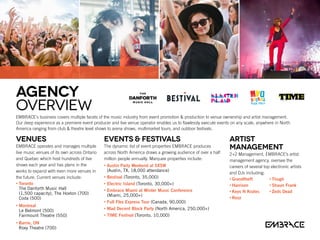AGENCY
OVERVIEW
EMBRACE’s business covers multiple facets of the music industry from event promotion & production to venue ownership and artist management.
Our deep experience as a premiere event producer and live venue operator enables us to flawlessly execute events on any scale, anywhere in North
America ranging from club & theatre level shows to arena shows, multimarket tours, and outdoor festivals.
Venues
EMBRACE operates and manages multiple
live music venues of its own across Ontario
and Quebec which host hundreds of live
shows each year and has plans in the
works to expand with even more venues in
the future. Current venues include:
• Toronto
The Danforth Music Hall
(1,500 capacity), The Hoxton (700)
Coda (500)
• Montreal
Le Belmont (500)
Fairmount Theatre (550)
• Barrie, ON
Roxy Theatre (700)
Events  Festivals
The dynamic list of event properties EMBRACE produces
across North America draws a growing audience of over a half
million people annually. Marquee properties include:
• Austin Party Weekend at SXSW
(Austin, TX, 18,000 attendance)
• Bestival (Toronto, 35,000)
• Electric Island (Toronto, 30,000+)
• Embrace Miami at Winter Music Conference
(Miami, 25,000+)
• Full Flex Express Tour (Canada, 90,000)
• Mad Decent Block Party (North America, 250,000+)
• TIME Festival (Toronto, 10,000)
Artist
management
2+2 Management, EMBRACE’s artist
management agency, oversee the
careers of several top electronic artists
and DJs including:
• Grandtheft
• Harrison
• Keys N Krates
• Rezz
• Thugli
• Shaun Frank
• Zeds Dead
 