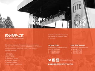 Contact us to learn how your brand
can leverage the marketing power
of live music.EMBRACE ENTERTAINMENT Inc.
ADAM GILL
ada...
