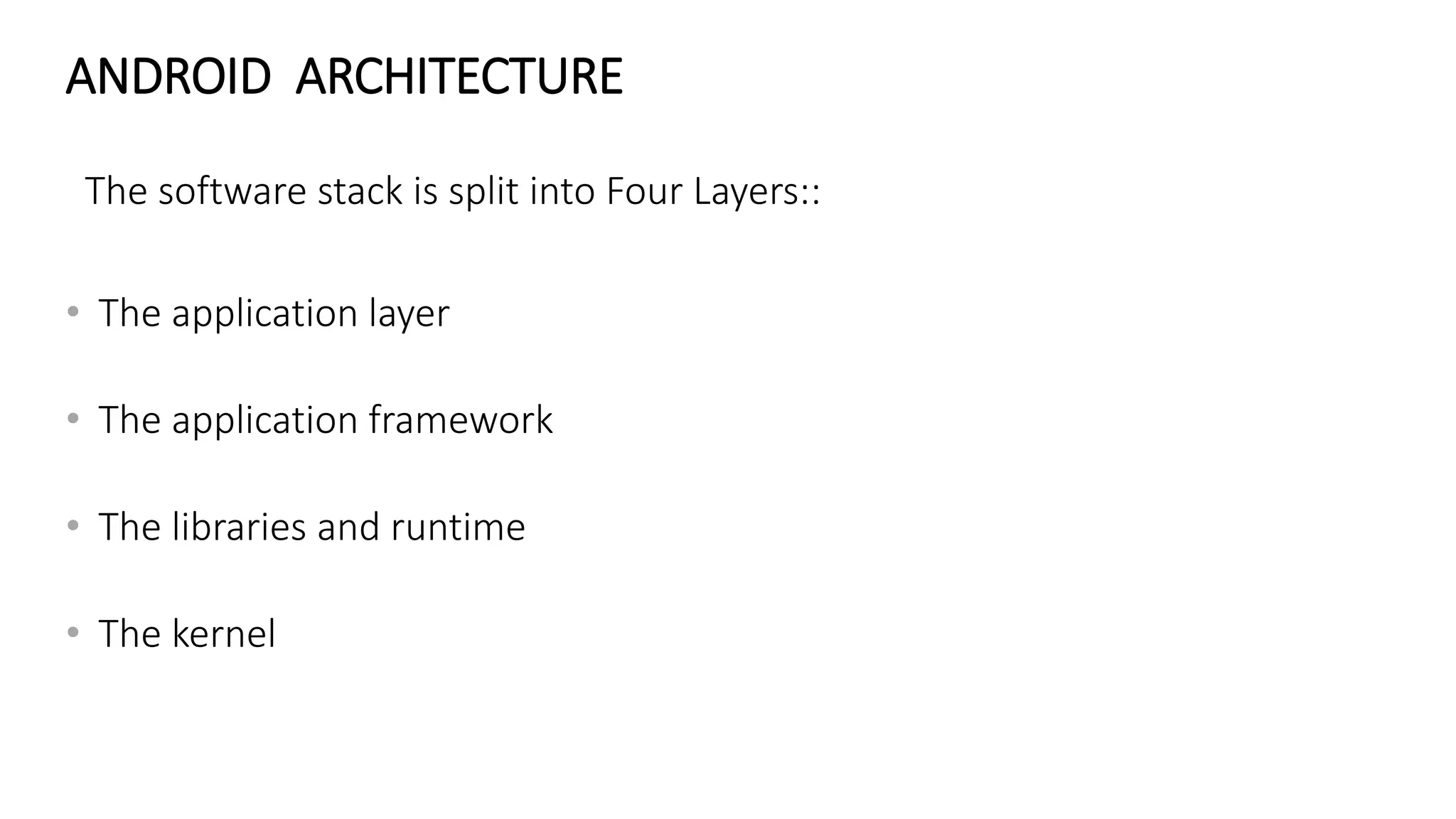 ANDROID ARCHITECTURE
The software stack is split into Four Layers::
• The application layer
• The application framework
• The libraries and runtime
• The kernel
 