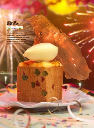 | 43
menú de sant joan
Una coca tradicional. La qualitat
del sabor la trobarem en
l’elaboració d’una bona crema,
perfumada amb vainilla i fent servir
una bona llet de vaca sencera.
Maridatge recomanat: Frisant de Gel
(37,50 cl) (do Penedès) Preu: 13 €
Coca de
sant joan
nivell temps ració
3 h 2 €alt
 