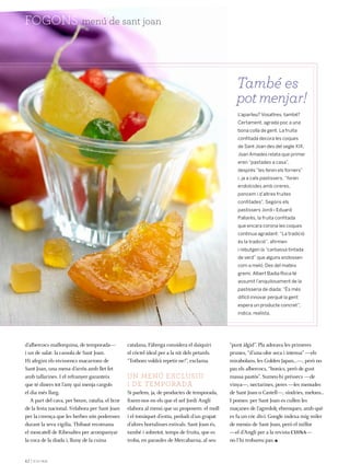 42 |
menú de sant joanfogons
d’albercocs mallorquina, de temporada—
i un de salat: la cassola de Sant Joan.
Hi afegim els eivissencs macarrons de
Sant Joan, una mena d’arròs amb llet fet
amb tallarines. I el refranyer garanteix
que té diners tot l’any qui menja cargols
el dia més llarg.
A part del cava, per beure, ratafia, el licor
de la festa nacional. S’elabora per Sant Joan
per la creença que les herbes són poderoses
durant la seva vigília. Thibaut recomana
el moscatell de Ribesaltes per acompanyar
la coca de la diada i, lluny de la cuina
catalana, Fàbrega considera el daiquiri
el còctel ideal per a la nit dels petards.
“Tothom voldrà repetir-ne!”, exclama.
Un menú exclusiu
i de temporada
Si parlem, ja, de productes de temporada,
fixem-nos en els que el xef Jordi Anglí
elabora al menú que us proposem: el moll
i el tomàquet d’estiu, preludi d’un grapat
d’altres hortalisses estivals. Sant Joan és,
també i sobretot, temps de fruita, que es
troba, en paraules de Mercabarna, al seu
“punt àlgid”. Pla adorava les primeres
prunes, “d’una olor seca i intensa” —els
mirabolans, les Golden Japan...—, però no
pas els albercocs, “bonics, però de gust
massa pastós”. Sumeu-hi préssecs —de
vinya—, nectarines, peres —les menudes
de Sant Joan o Castell—, síndries, melons...
I pomes: per Sant Joan es cullen les
maçanes de l’agredolç ebrenques, amb què
es fa un cóc diví. Google indexa mig miler
de menús de Sant Joan, però el millor
—el d’Anglí per a la revista CUINA—
no l’hi trobareu pas.
L’aparteu? Vosaltres, també?
Certament, agrada poc a una
bona colla de gent. La fruita
confitada decora les coques
de Sant Joan des del segle XIX.
Joan Amades relata que primer
eren “pastades a casa”,
després “les feren els forners”
i, ja a cals pastissers, “foren
endolcides amb cireres,
poncem i d’altres fruites
confitades”. Segons els
pastissers Jordi i Eduard
Pallarès, la fruita confitada
que encara corona les coques
continua agradant: “La tradició
és la tradició”, afirmen
i rebutgen la “carbassa tintada
de verd” que alguns endossen
com a meló. Des del mateix
gremi, Albert Badia Roca té
assumit l’anquilosament de la
pastisseria de diada: “És més
difícil innovar perquè la gent
espera un producte concret”,
indica, realista.
També es
potmenjar!
 