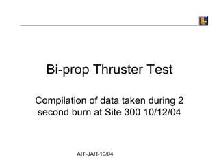 AIT-JAR-10/04
Bi-prop Thruster Test
Compilation of data taken during 2
second burn at Site 300 10/12/04
 