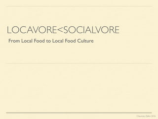LOCAVORE<SOCIALVORE
From Local Food to Local Food Culture
Chauncey Zalkin 2016
 