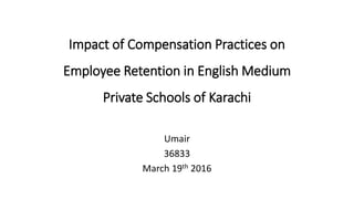 Impact of Compensation Practices on
Employee Retention in English Medium
Private Schools of Karachi
Umair
36833
March 19th 2016
 