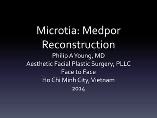 Microtia: Medpor
Reconstruction
Philip AYoung, MD
Aesthetic Facial Plastic Surgery, PLLC
Face to Face
Ho Chi Minh City,Vietnam
2014
 