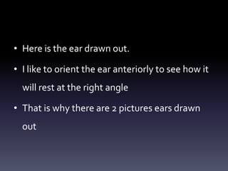 • Here is the ear drawn out.
• I like to orient the ear anteriorly to see how it
will rest at the right angle
• That is why there are 2 pictures ears drawn
out
 