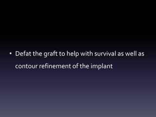 • Defat the graft to help with survival as well as
contour refinement of the implant
 