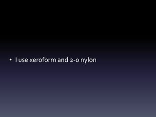 • I use xeroform and 2-0 nylon
 