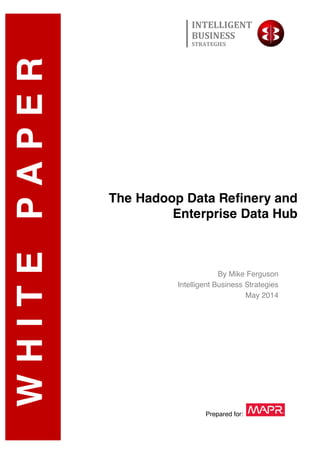 The Hadoop Data Refinery and
Enterprise Data Hub
Prepared for:
By Mike Ferguson
Intelligent Business Strategies
May 2014
WHITEPAPER INTELLIGENT	
  
BUSINESS	
  
STRATEGIES	
  
 