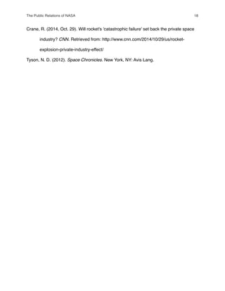 Crane, R. (2014, Oct. 29). Will rocket's 'catastrophic failure' set back the private space
" industry? CNN. Retrieved from: http://www.cnn.com/2014/10/29/us/rocket-
" explosion-private-industry-effect/
Tyson, N. D. (2012). Space Chronicles. New York, NY: Avis Lang.
The Public Relations of NASA! 18
 