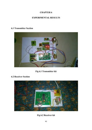 45
CHAPTER 6
EXPERIMENTAL RESULTS
6.1 Transmitter Section
Fig 6.1 Transmitter kit
6.2 Receiver Section
Fig 6.2 Receiver kit
 